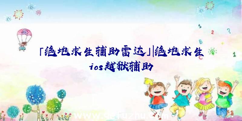 「绝地求生辅助雷达」|绝地求生ios越狱辅助